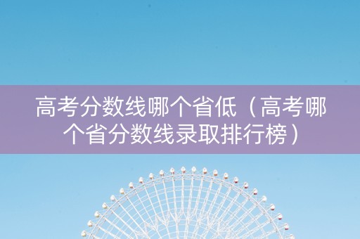 高考分数线哪个省低（高考哪个省分数线录取排行榜）