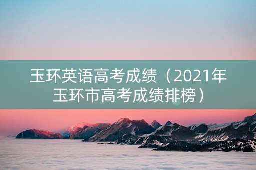 玉环英语高考成绩（2021年玉环市高考成绩排榜）