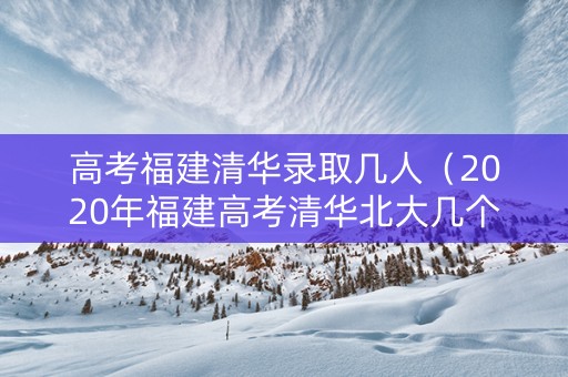 高考福建清华录取几人（2020年福建高考清华北大几个）