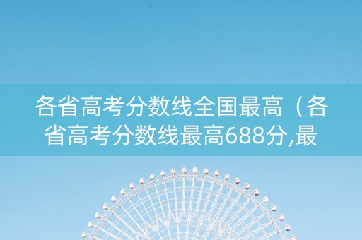 各省高考分数线全国最高（各省高考分数线最高688分,最低604,差距为何悬殊?）