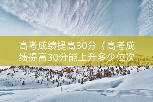 高考成绩提高30分（高考成绩提高30分能上升多少位次）