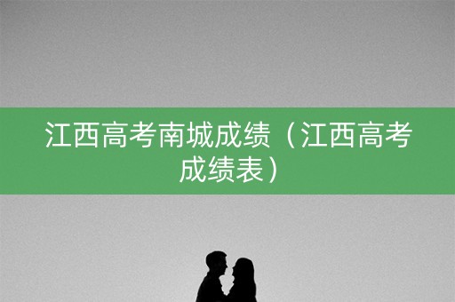 江西高考南城成绩（江西高考成绩表）