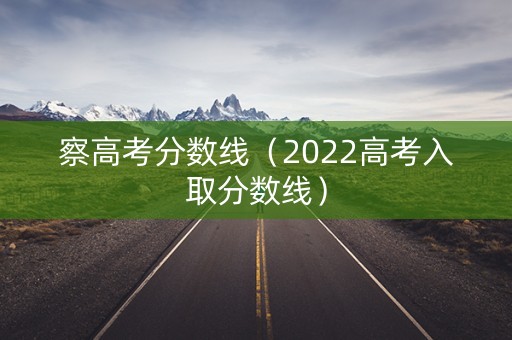 察高考分数线（2022高考入取分数线）