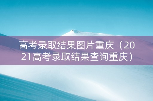 高考录取结果图片重庆（2021高考录取结果查询重庆）