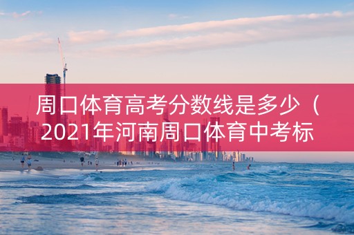周口体育高考分数线是多少（2021年河南周口体育中考标准）