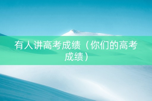 有人讲高考成绩（你们的高考成绩）