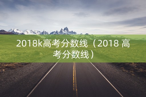 2018k高考分数线（2018 高考分数线）