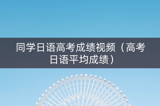 同学日语高考成绩视频（高考日语平均成绩）