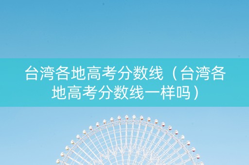 台湾各地高考分数线（台湾各地高考分数线一样吗）