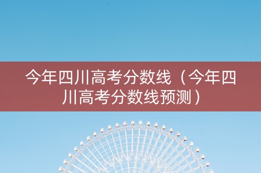 今年四川高考分数线（今年四川高考分数线预测）