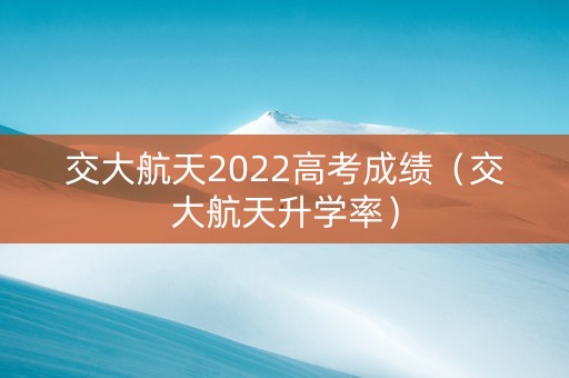 交大航天2022高考成绩（交大航天升学率）