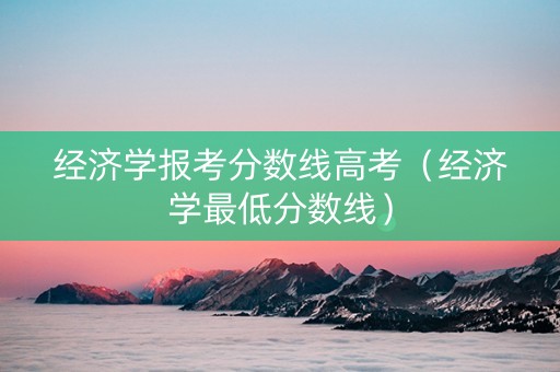 经济学报考分数线高考（经济学最低分数线）