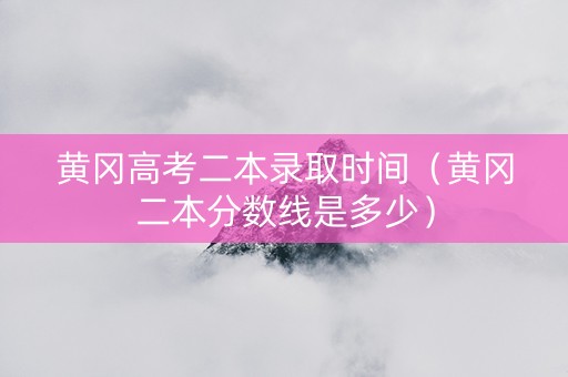黄冈高考二本录取时间（黄冈二本分数线是多少）