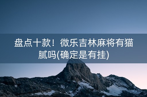 盘点十款！微乐吉林麻将有猫腻吗(确定是有挂)