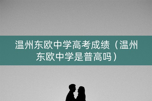 温州东欧中学高考成绩（温州东欧中学是普高吗）