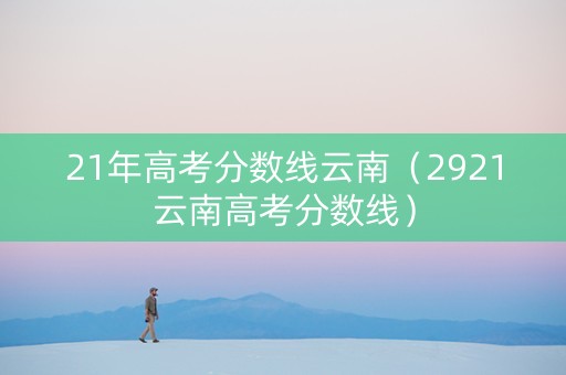 21年高考分数线云南（2921云南高考分数线）