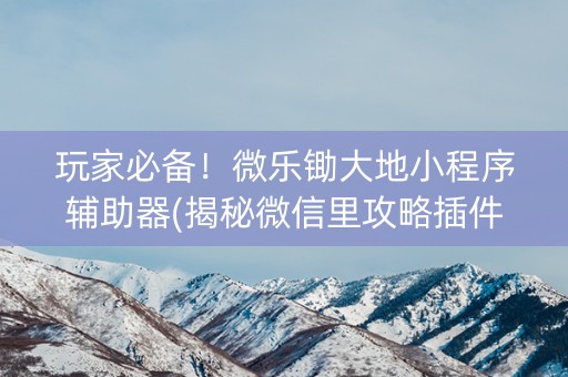 玩家必备！微乐锄大地小程序辅助器(揭秘微信里攻略插件)