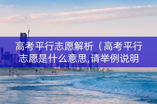 高考平行志愿解析（高考平行志愿是什么意思,请举例说明）