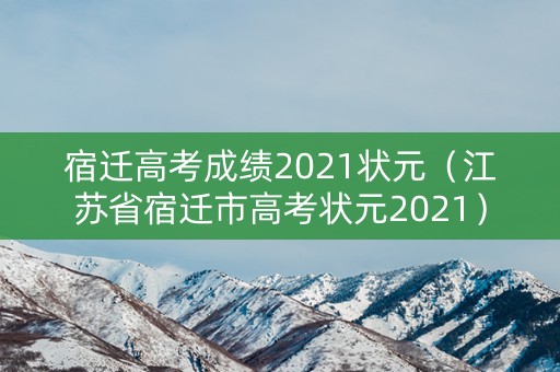 宿迁高考成绩2021状元（江苏省宿迁市高考状元2021）