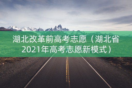 湖北改革前高考志愿（湖北省2021年高考志愿新模式）