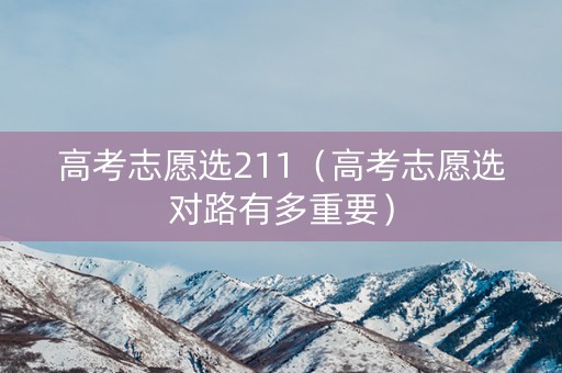 高考志愿选211（高考志愿选对路有多重要）
