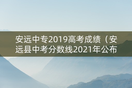 安远中专2019高考成绩（安远县中考分数线2021年公布）