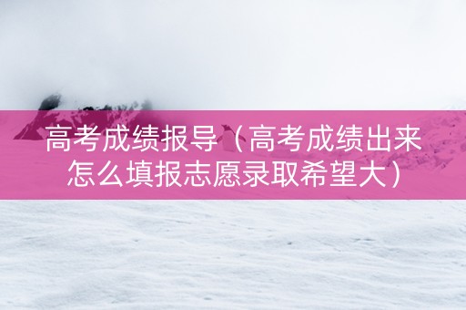 高考成绩报导（高考成绩出来怎么填报志愿录取希望大）