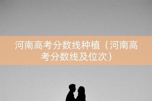 河南高考分数线种植（河南高考分数线及位次）