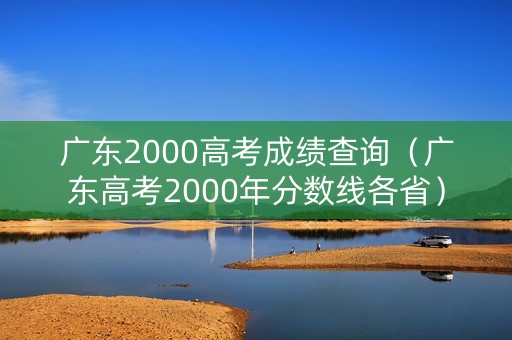 广东2000高考成绩查询（广东高考2000年分数线各省）