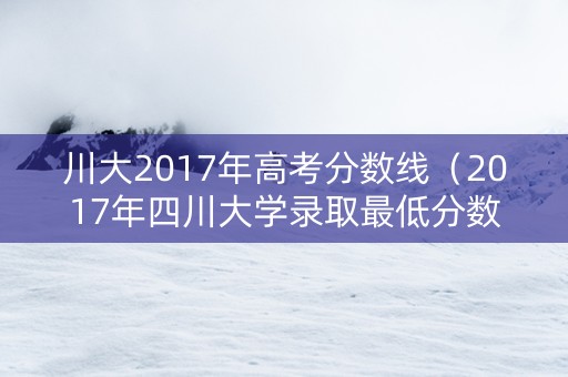 川大2017年高考分数线（2017年四川大学录取最低分数）