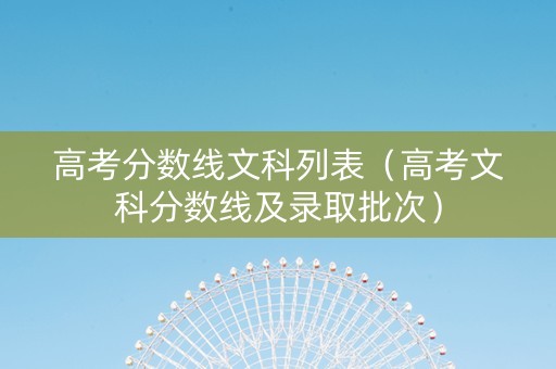 高考分数线文科列表（高考文科分数线及录取批次）