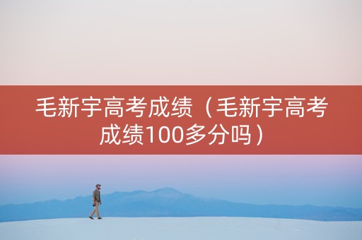 毛新宇高考成绩（毛新宇高考成绩100多分吗）