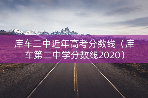 库车二中近年高考分数线（库车第二中学分数线2020）