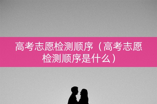 高考志愿检测顺序（高考志愿检测顺序是什么）