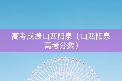 高考成绩山西阳泉（山西阳泉高考分数）