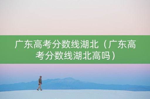 广东高考分数线湖北（广东高考分数线湖北高吗）