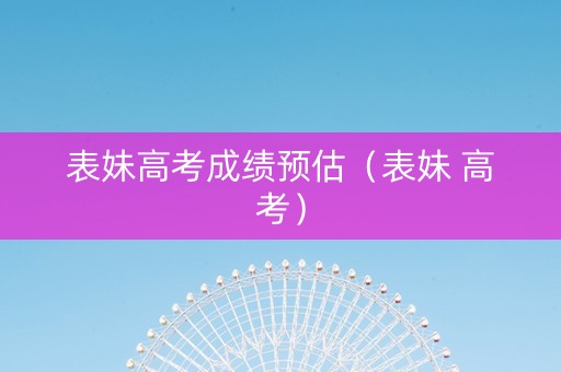 表妹高考成绩预估（表妹 高考）