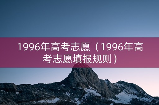 1996年高考志愿（1996年高考志愿填报规则）