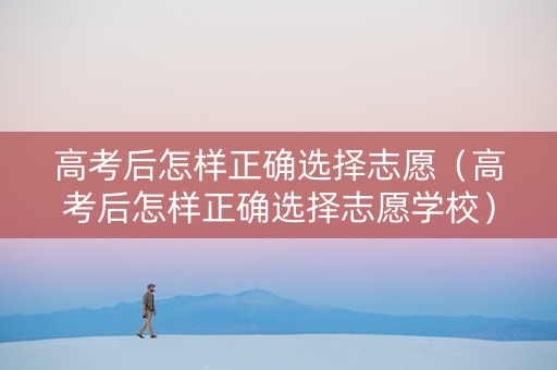 高考后怎样正确选择志愿（高考后怎样正确选择志愿学校）