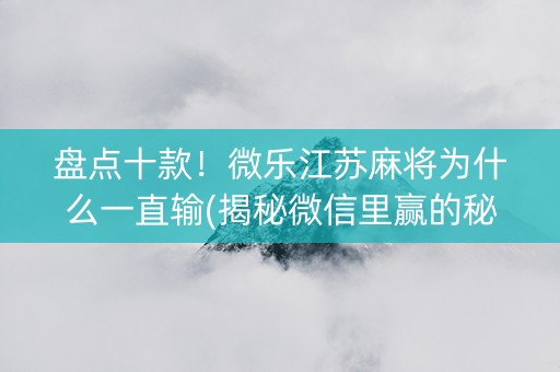 盘点十款！微乐江苏麻将为什么一直输(揭秘微信里赢的秘诀)