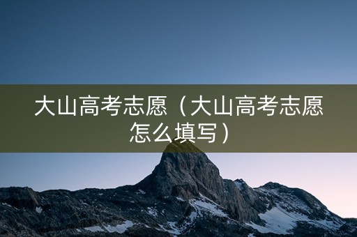 大山高考志愿（大山高考志愿怎么填写）