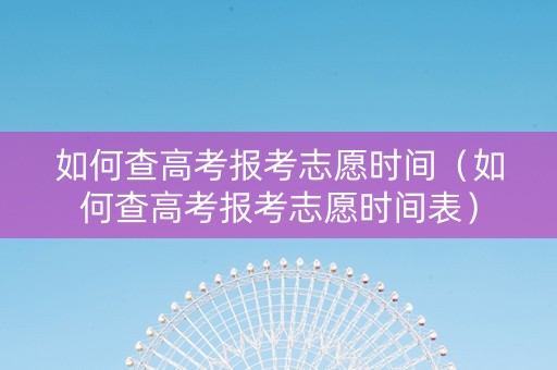 如何查高考报考志愿时间（如何查高考报考志愿时间表）