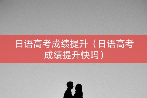 日语高考成绩提升（日语高考成绩提升快吗）