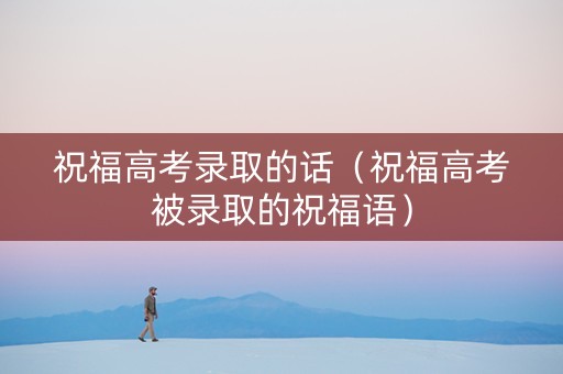 祝福高考录取的话（祝福高考被录取的祝福语）