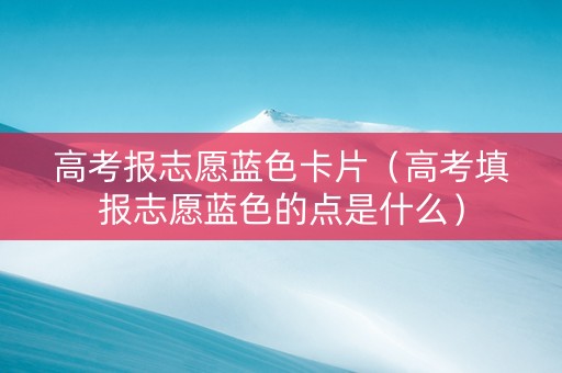 高考报志愿蓝色卡片（高考填报志愿蓝色的点是什么）
