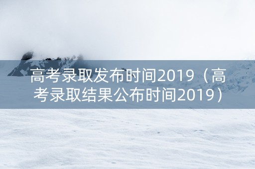 高考录取发布时间2019（高考录取结果公布时间2019）