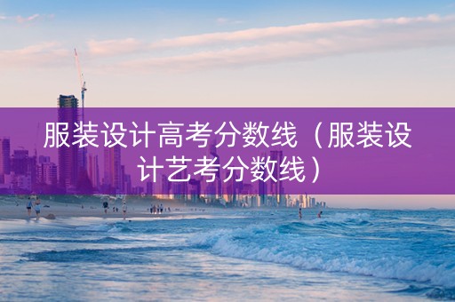 服装设计高考分数线（服装设计艺考分数线）