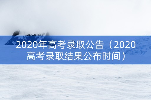 2020年高考录取公告（2020高考录取结果公布时间）