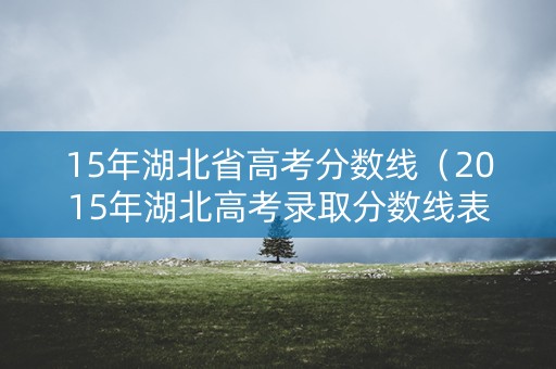 15年湖北省高考分数线（2015年湖北高考录取分数线表）