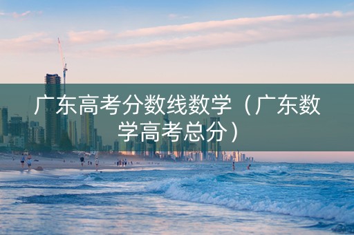 广东高考分数线数学（广东数学高考总分）